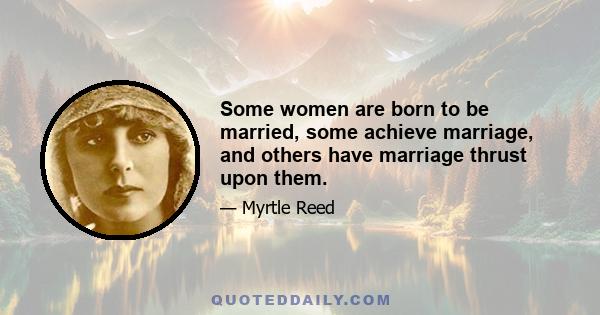 Some women are born to be married, some achieve marriage, and others have marriage thrust upon them.