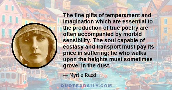 The fine gifts of temperament and imagination which are essential to the production of true poetry are often accompanied by morbid sensibility. The soul capable of ecstasy and transport must pay its price in suffering;