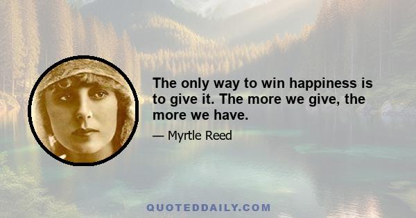 The only way to win happiness is to give it. The more we give, the more we have.