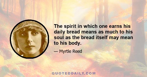 The spirit in which one earns his daily bread means as much to his soul as the bread itself may mean to his body.