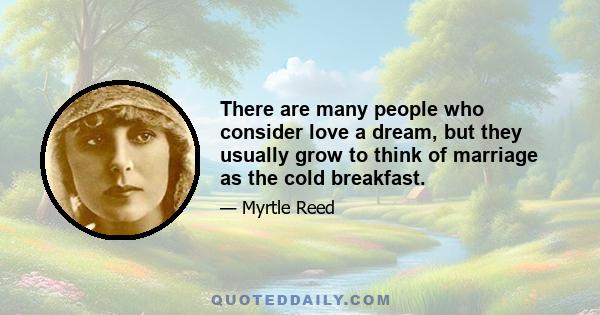 There are many people who consider love a dream, but they usually grow to think of marriage as the cold breakfast.