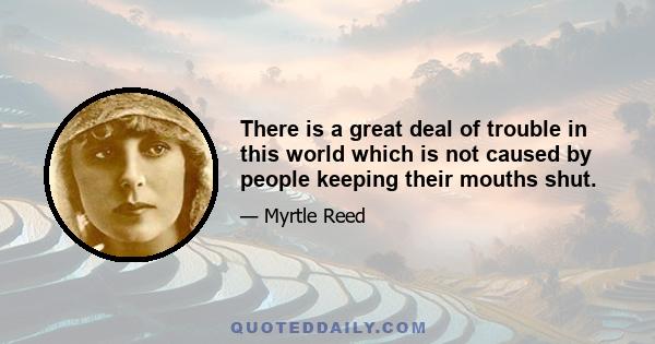 There is a great deal of trouble in this world which is not caused by people keeping their mouths shut.