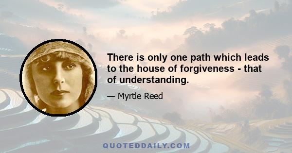 There is only one path which leads to the house of forgiveness - that of understanding.