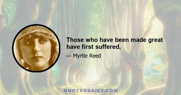 Those who have been made great have first suffered.