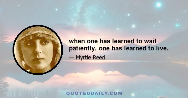 when one has learned to wait patiently, one has learned to live.