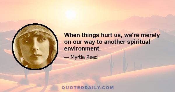 When things hurt us, we're merely on our way to another spiritual environment.