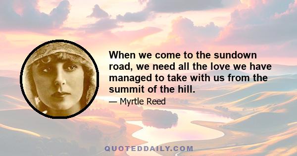 When we come to the sundown road, we need all the love we have managed to take with us from the summit of the hill.