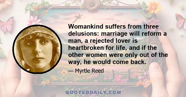 Womankind suffers from three delusions: marriage will reform a man, a rejected lover is heartbroken for life, and if the other women were only out of the way, he would come back.