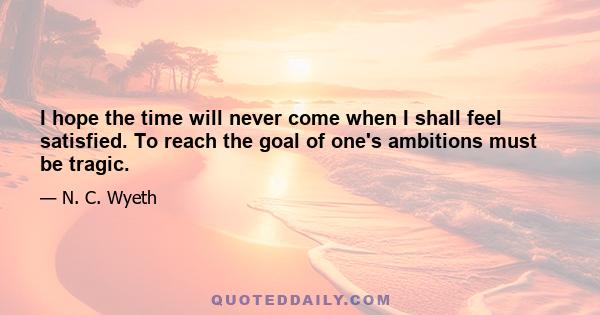 I hope the time will never come when I shall feel satisfied. To reach the goal of one's ambitions must be tragic.