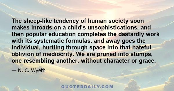 The sheep-like tendency of human society soon makes inroads on a child's unsophistications, and then popular education completes the dastardly work with its systematic formulas, and away goes the individual, hurtling