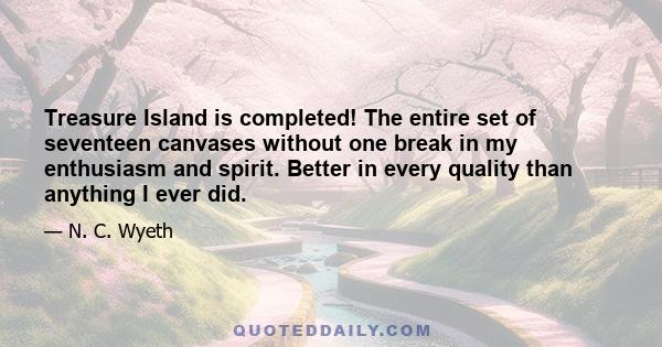 Treasure Island is completed! The entire set of seventeen canvases without one break in my enthusiasm and spirit. Better in every quality than anything I ever did.
