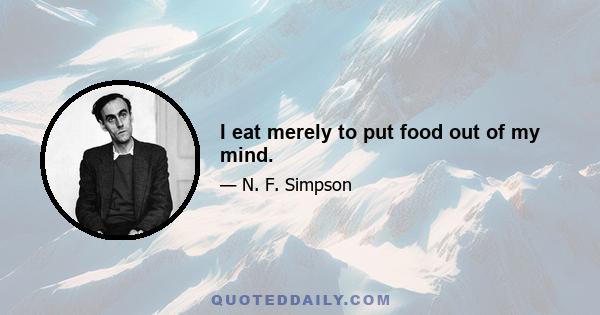 I eat merely to put food out of my mind.