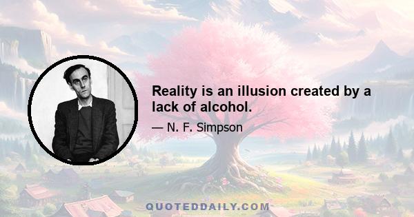 Reality is an illusion created by a lack of alcohol.