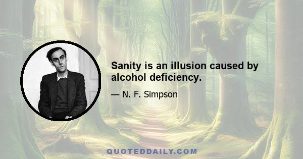 Sanity is an illusion caused by alcohol deficiency.