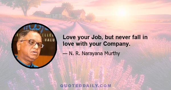 Love your Job, but never fall in love with your Company.