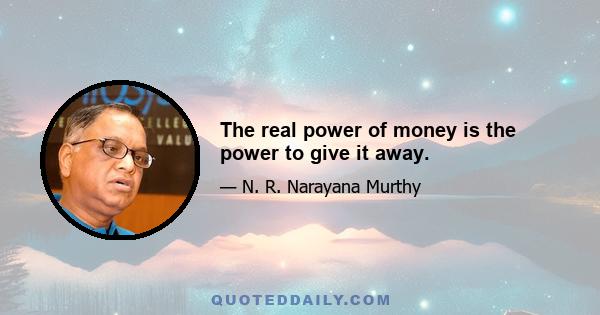 The real power of money is the power to give it away.