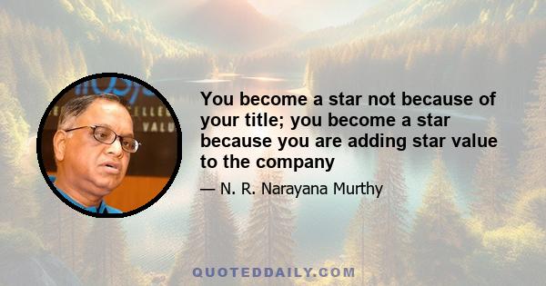 You become a star not because of your title; you become a star because you are adding star value to the company