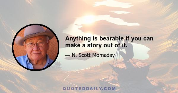 Anything is bearable if you can make a story out of it.