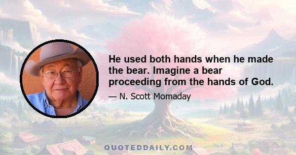 He used both hands when he made the bear. Imagine a bear proceeding from the hands of God.