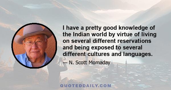 I have a pretty good knowledge of the Indian world by virtue of living on several different reservations and being exposed to several different cultures and languages.