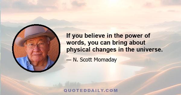 If you believe in the power of words, you can bring about physical changes in the universe.