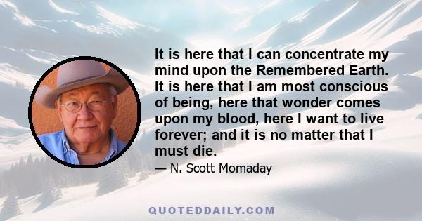 It is here that I can concentrate my mind upon the Remembered Earth. It is here that I am most conscious of being, here that wonder comes upon my blood, here I want to live forever; and it is no matter that I must die.