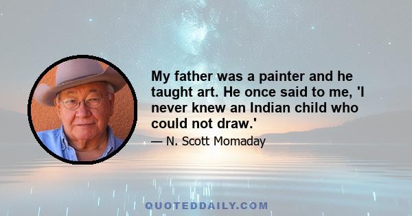 My father was a painter and he taught art. He once said to me, 'I never knew an Indian child who could not draw.'