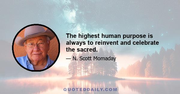 The highest human purpose is always to reinvent and celebrate the sacred.