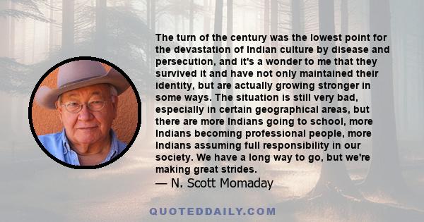 The turn of the century was the lowest point for the devastation of Indian culture by disease and persecution, and it's a wonder to me that they survived it and have not only maintained their identity, but are actually