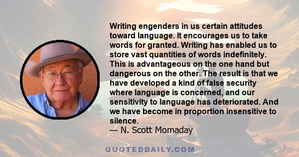 Writing engenders in us certain attitudes toward language. It encourages us to take words for granted. Writing has enabled us to store vast quantities of words indefinitely. This is advantageous on the one hand but