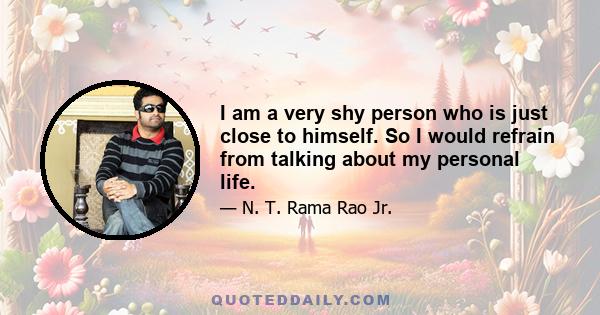 I am a very shy person who is just close to himself. So I would refrain from talking about my personal life.