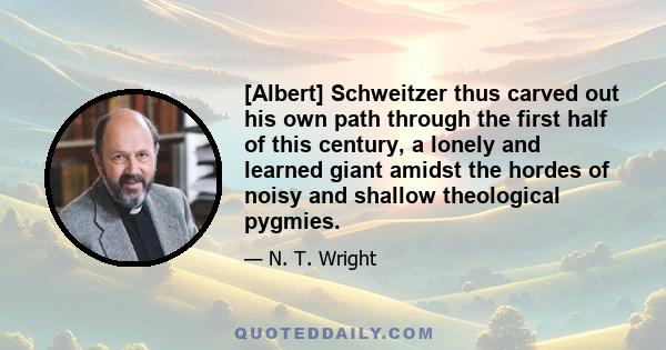 [Albert] Schweitzer thus carved out his own path through the first half of this century, a lonely and learned giant amidst the hordes of noisy and shallow theological pygmies.