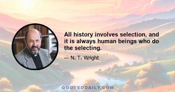 All history involves selection, and it is always human beings who do the selecting.