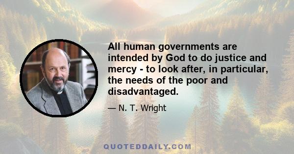 All human governments are intended by God to do justice and mercy - to look after, in particular, the needs of the poor and disadvantaged.