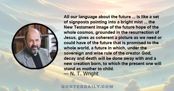 All our language about the future ... is like a set of signposts pointing into a bright mist ... the New Testament image of the future hope of the whole cosmos, grounded in the resurrection of Jesus, gives as coherent a 