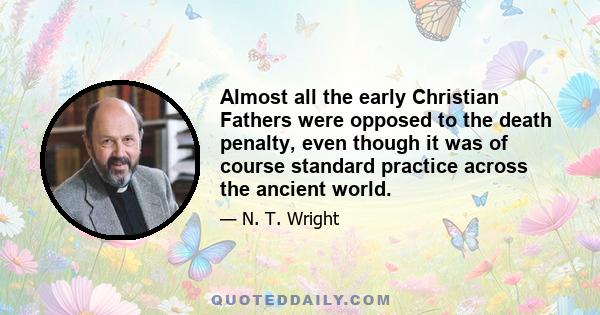 Almost all the early Christian Fathers were opposed to the death penalty, even though it was of course standard practice across the ancient world.