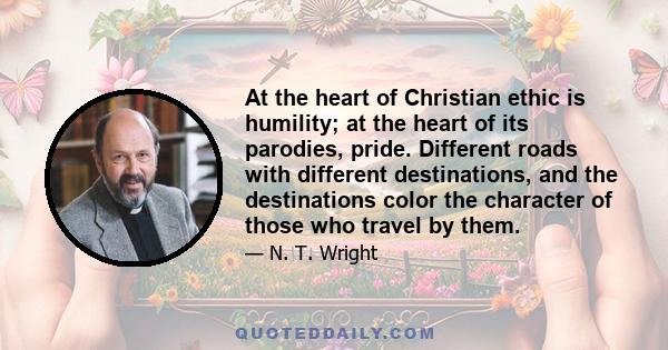 At the heart of Christian ethic is humility; at the heart of its parodies, pride. Different roads with different destinations, and the destinations color the character of those who travel by them.