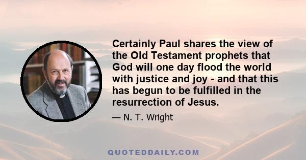 Certainly Paul shares the view of the Old Testament prophets that God will one day flood the world with justice and joy - and that this has begun to be fulfilled in the resurrection of Jesus.