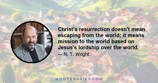 Christ's resurrection doesn't mean escaping from the world; it means mission to the world based on Jesus's lordship over the world.