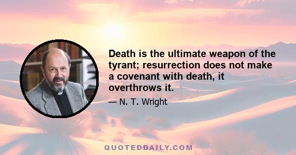 Death is the ultimate weapon of the tyrant; resurrection does not make a covenant with death, it overthrows it.