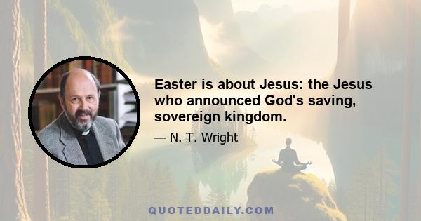 Easter is about Jesus: the Jesus who announced God's saving, sovereign kingdom.