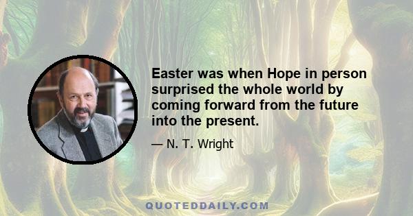 Easter was when Hope in person surprised the whole world by coming forward from the future into the present.