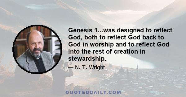 Genesis 1...was designed to reflect God, both to reflect God back to God in worship and to reflect God into the rest of creation in stewardship.