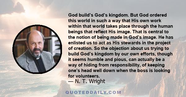 God build’s God’s kingdom. But God ordered this world in such a way that His own work within that world takes place through the human beings that reflect His image. That is central to the notion of being made in God’s