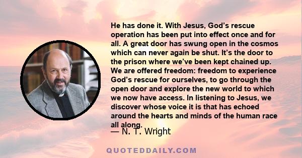 He has done it. With Jesus, God’s rescue operation has been put into effect once and for all. A great door has swung open in the cosmos which can never again be shut. It’s the door to the prison where we’ve been kept