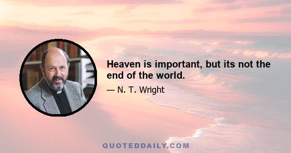 Heaven is important, but its not the end of the world.