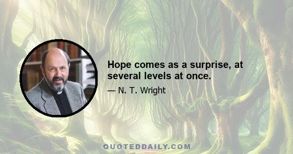 Hope comes as a surprise, at several levels at once.