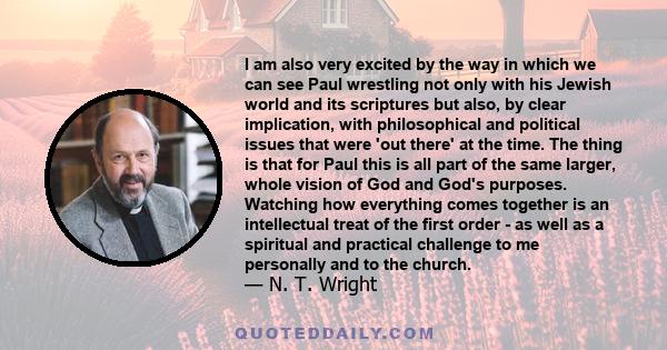 I am also very excited by the way in which we can see Paul wrestling not only with his Jewish world and its scriptures but also, by clear implication, with philosophical and political issues that were 'out there' at the 