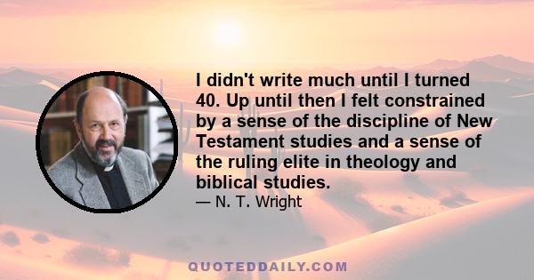 I didn't write much until I turned 40. Up until then I felt constrained by a sense of the discipline of New Testament studies and a sense of the ruling elite in theology and biblical studies.