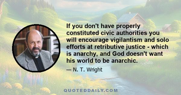 If you don't have properly constituted civic authorities you will encourage vigilantism and solo efforts at retributive justice - which is anarchy, and God doesn't want his world to be anarchic.